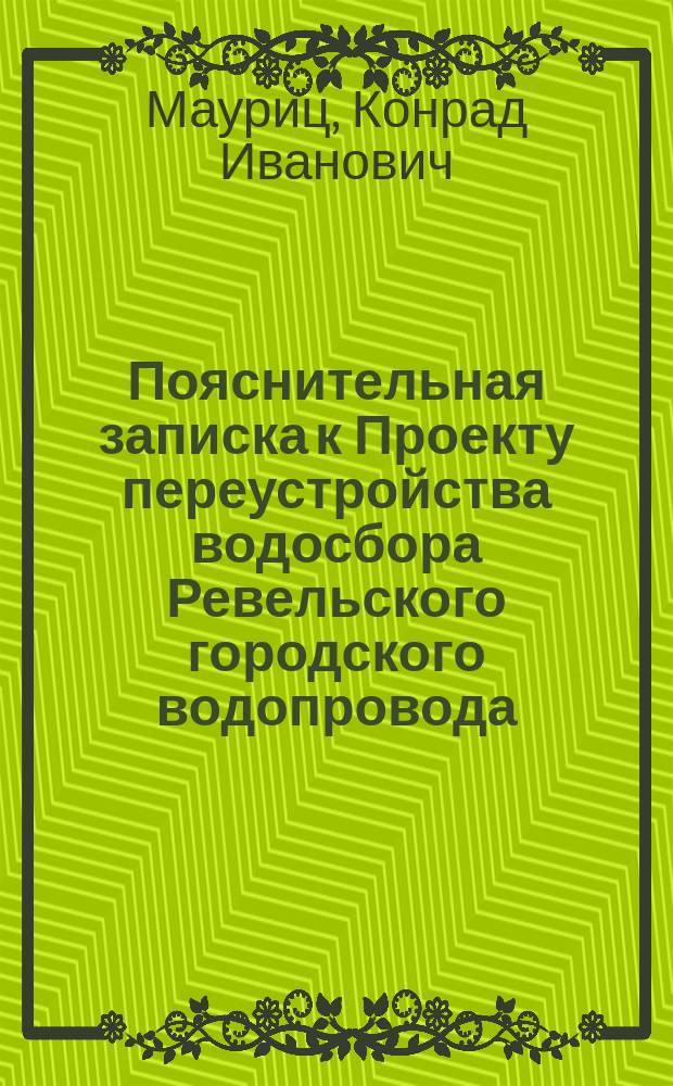 Пояснительная записка к Проекту переустройства водосбора Ревельского городского водопровода; Смета на переустройство водосбора... / Инж. К. Мауриц