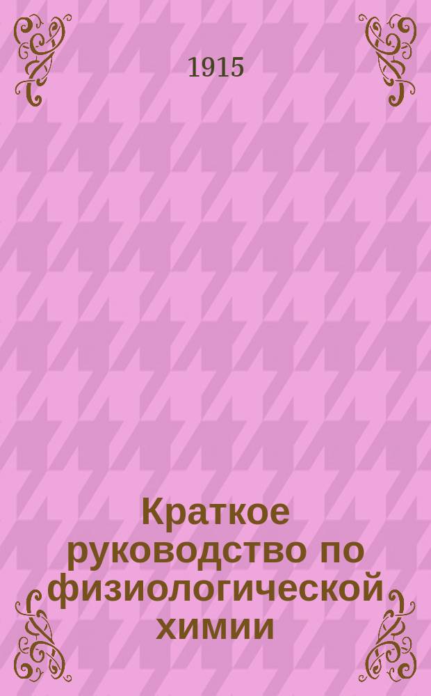 Краткое руководство по физиологической химии : (Записки) : С прил.: Анализ мочи (качественный и количественный) : По лекциям проф. А.К. Медведева, чит. в Новоросс. ун-те в 1914-1915 учеб. г