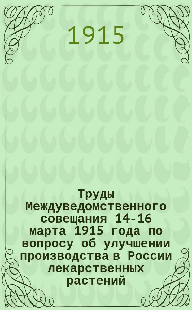 Труды Междуведомственного совещания 14-16 марта 1915 года по вопросу об улучшении производства в России лекарственных растений : Стеногр. отчет