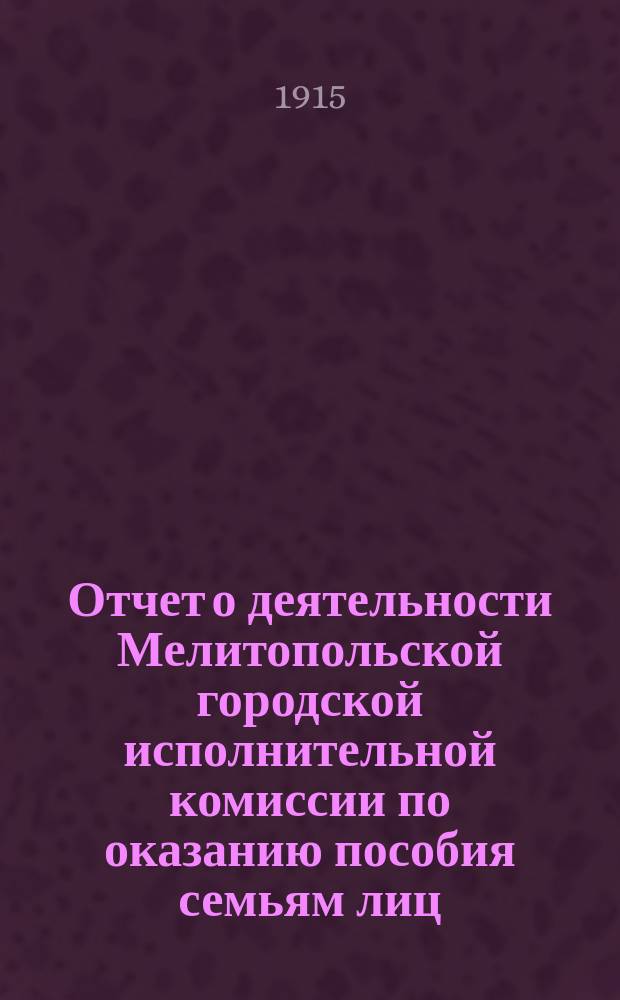 Отчет о деятельности Мелитопольской городской исполнительной комиссии по оказанию пособия семьям лиц, призванных по мобилизации на военную службу... ... с 1-го октября по 31 декабря 1914 года