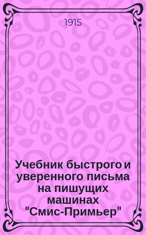 Учебник быстрого и уверенного письма на пишущих машинах "Смис-Примьер" : Сост. для шк. и самообучения по разраб. специально для рус. яз., общепринятому в загран. шк. америк. десятипальцевому "слепому" методу (fast typewriting by the touch method) И.П. Менделеевым и А.Н. Потаповой