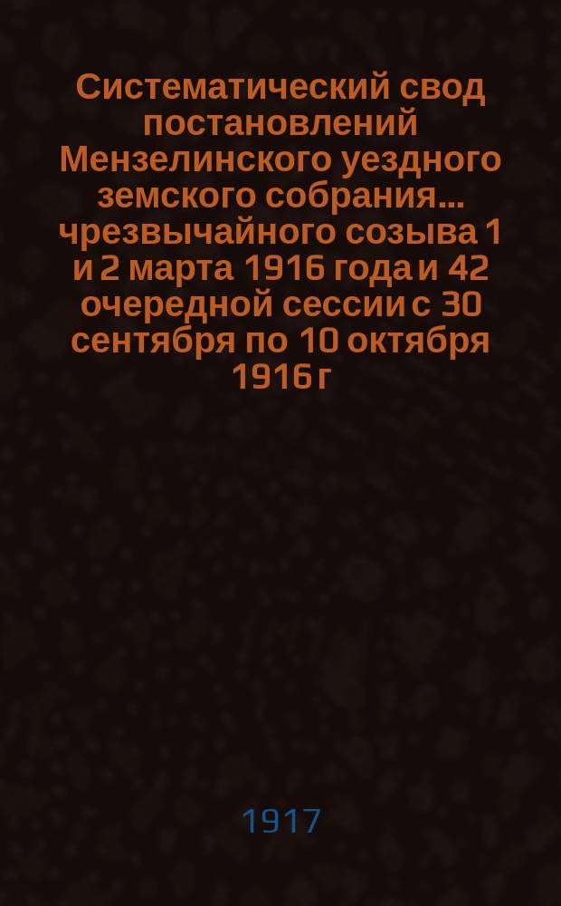Систематический свод постановлений Мензелинского уездного земского собрания... чрезвычайного созыва 1 и 2 марта 1916 года и 42 очередной сессии с 30 сентября по 10 октября 1916 г.