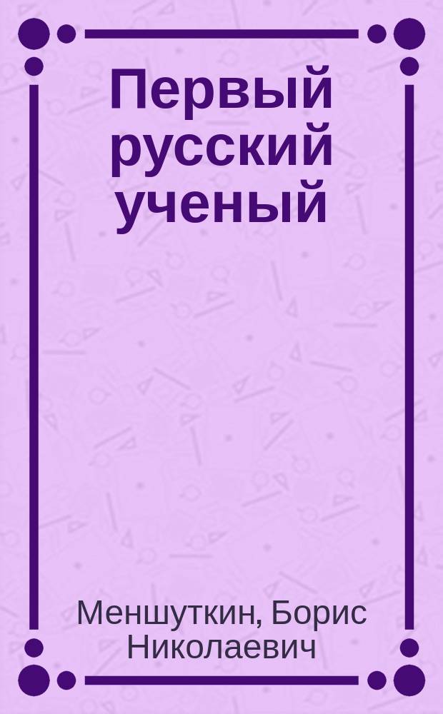 Первый русский ученый : Очерк проф. Петрогр. политехн. ин-та Б.Н. Меншуткина