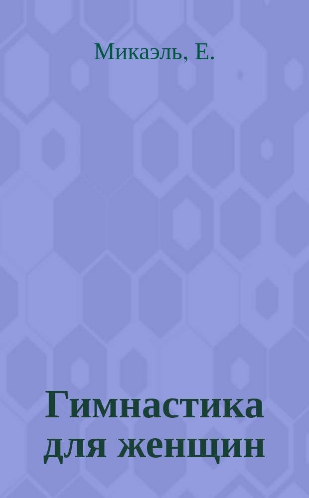 Гимнастика для женщин : Развитие и укрепление женской груди : Новейший метод... без посторон. помощи... и лекарств в короткое время укрепить, развить увеличить бюст