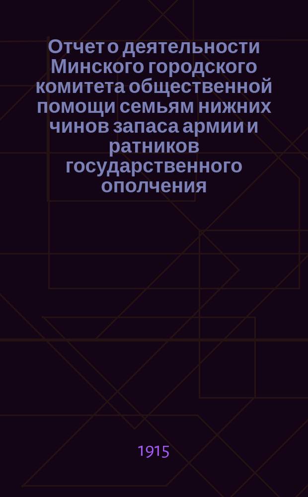 Отчет о деятельности Минского городского комитета общественной помощи семьям нижних чинов запаса армии и ратников государственного ополчения, призванных на действительную службу, [к 1 января 1915 года]