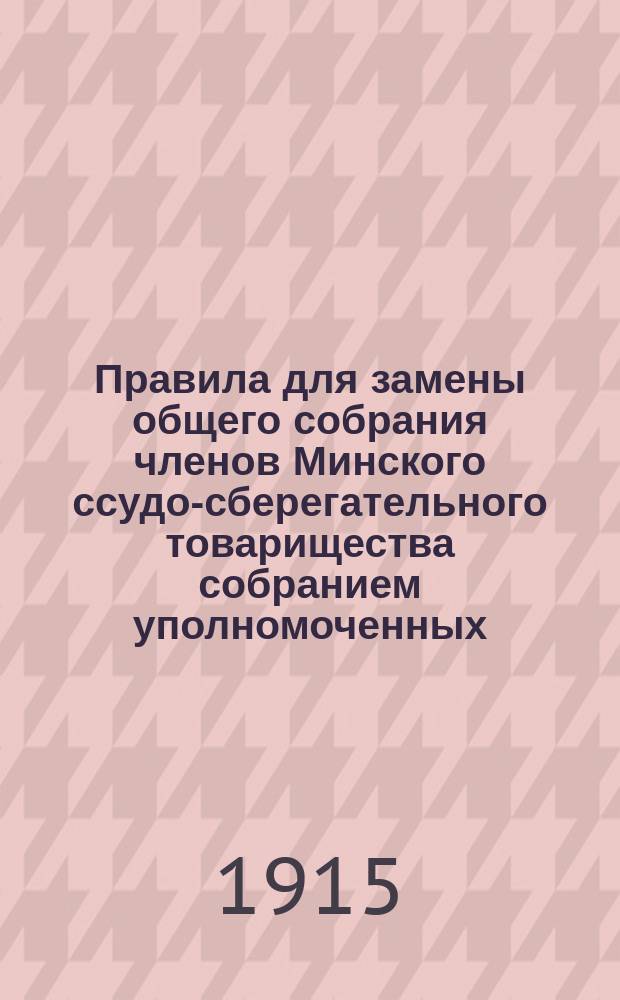 Правила для замены общего собрания членов Минского ссудо-сберегательного товарищества собранием уполномоченных : Утв. 10 февр. 1910 г.