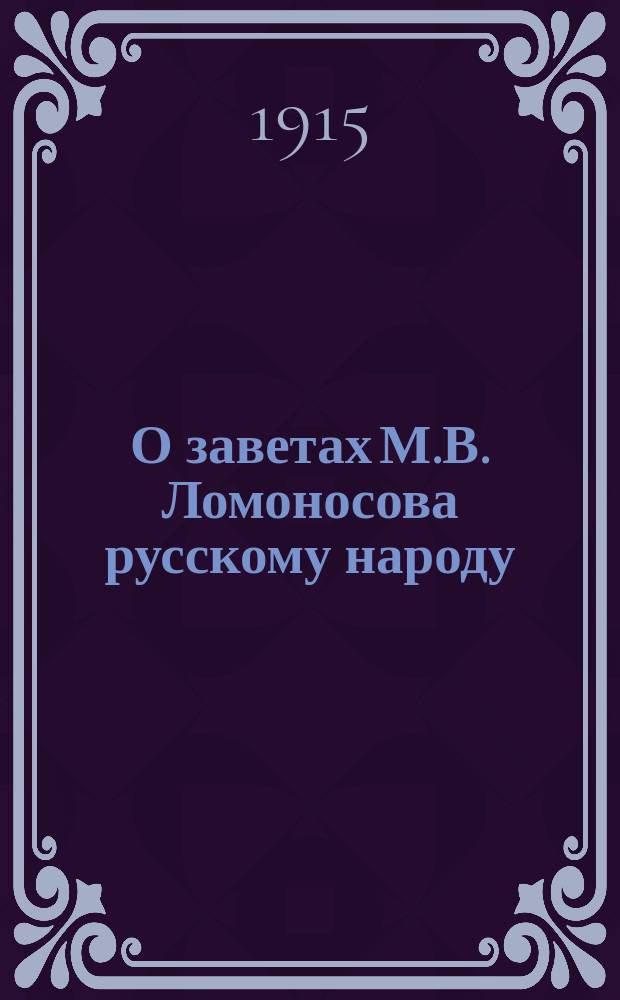 О заветах М.В. Ломоносова русскому народу : Речь, произнес. 14-го нояб. 1911 г. на торжеств. заседании Всерос. о-ва "Русское зерно", посвящ. памяти М.В. Ломоносова
