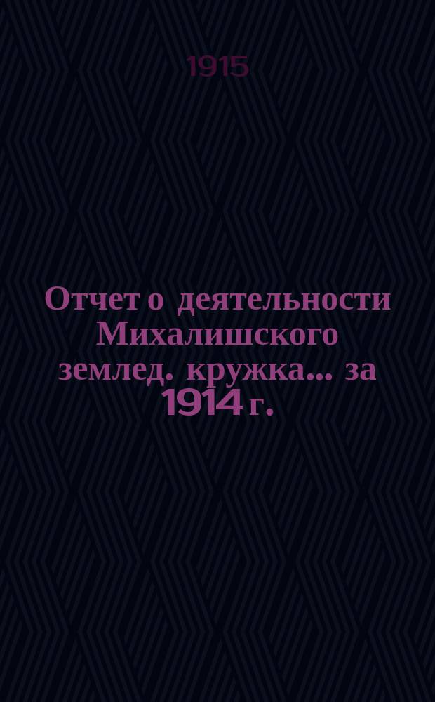 Отчет о деятельности Михалишского землед. кружка... ... за 1914 г.