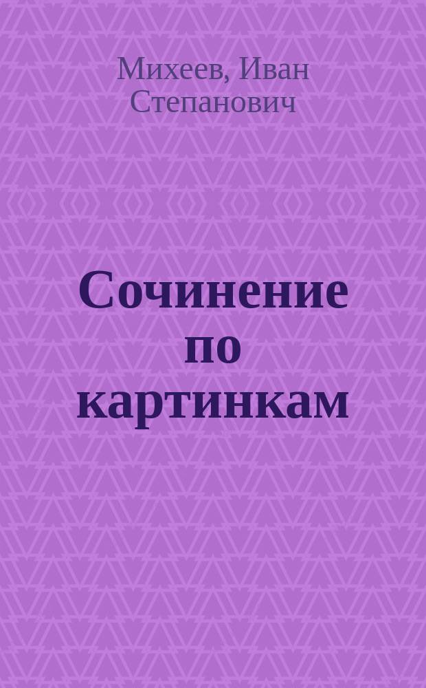 Сочинение по картинкам : Учебное пособие для упражнений в сочинении и изложении мыслей в школе и дома