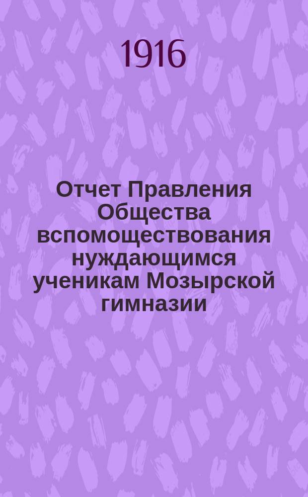 Отчет Правления Общества вспомоществования нуждающимся ученикам Мозырской гимназии... ... за 1915 год : ... за 1915 год, утвержденный общим собранием Общества 21 февраля 1916 года