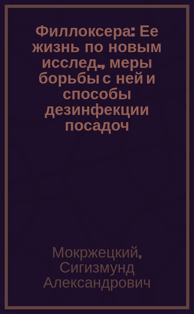 Филлоксера : Ее жизнь по новым исслед., меры борьбы с ней и способы дезинфекции посадоч. материала