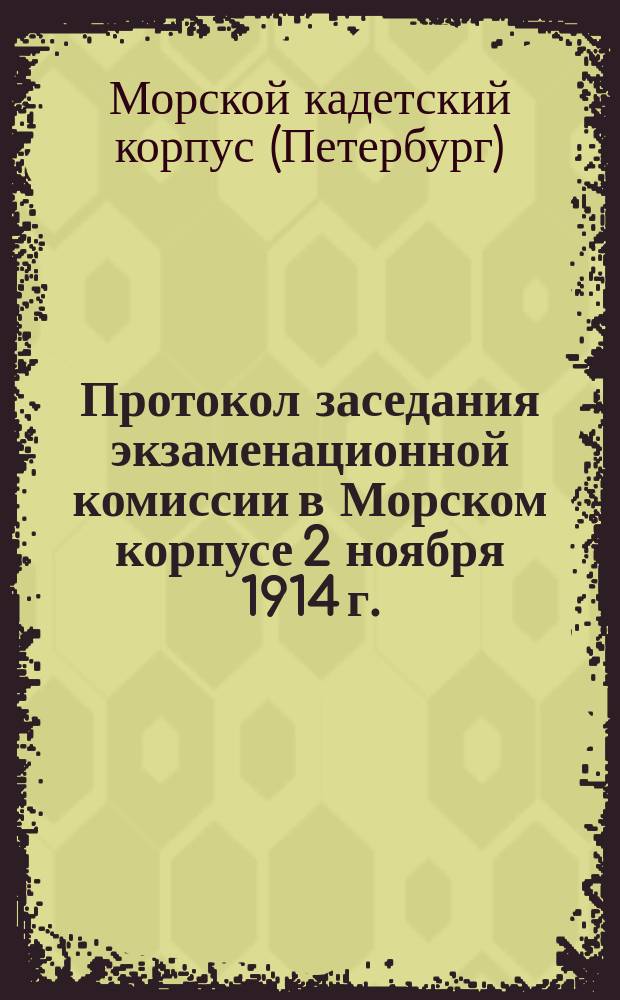 Протокол заседания экзаменационной комиссии в Морском корпусе 2 ноября 1914 г. : Рапорты и мнения г. г. членов экзаменационной комиссии