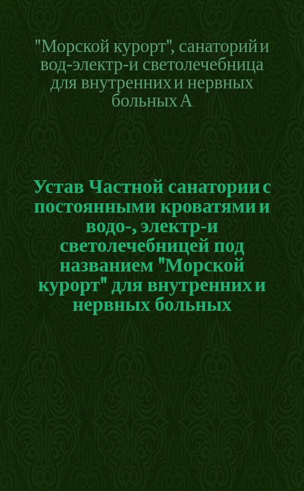 Устав Частной санатории с постоянными кроватями и водо-, электро- и светолечебницей под названием "Морской курорт" для внутренних и нервных больных, учрежденной Абрамом Иосифовичем Гросманом и Янкелем Лейбовичем Тригером : Утв. 16 февр. 1915 г.