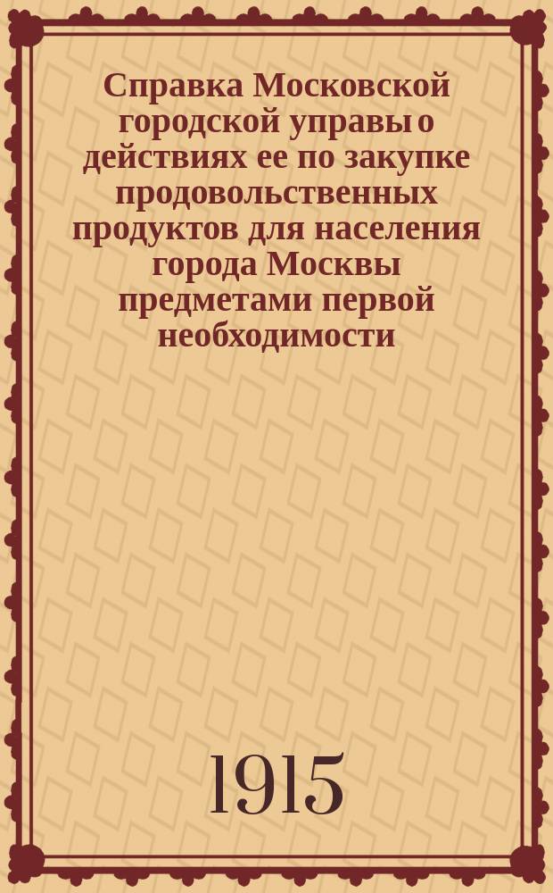 Справка Московской городской управы о действиях ее по закупке продовольственных продуктов для населения города Москвы предметами первой необходимости... ... 21 мая 1915 года