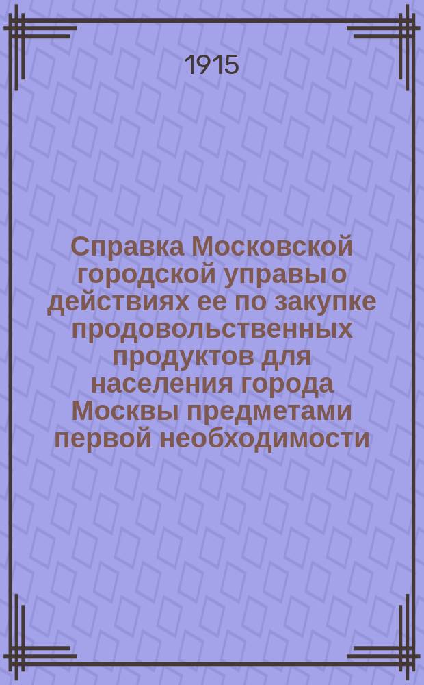 Справка Московской городской управы о действиях ее по закупке продовольственных продуктов для населения города Москвы предметами первой необходимости... ... 28 июля 1915 года