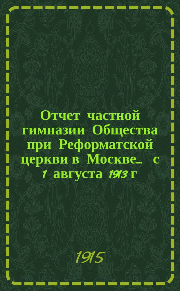 ... Отчет частной гимназии Общества при Реформатской церкви в Москве... ... с 1 августа 1913 г. по 1 августа 1914 г.