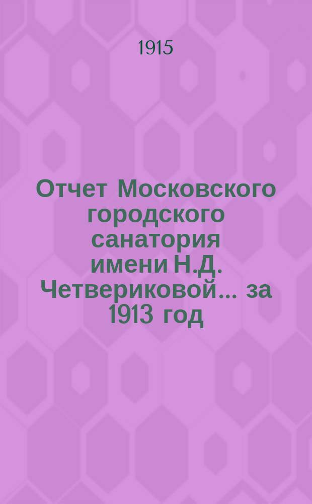 Отчет Московского городского санатория имени Н.Д. Четвериковой... за 1913 год