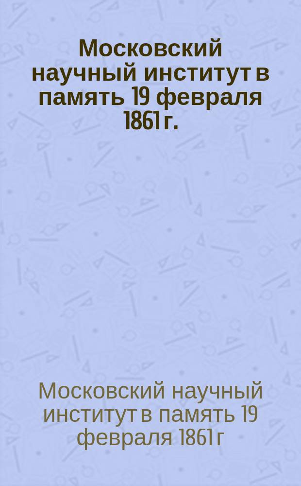 Московский научный институт в память 19 февраля 1861 г. : О необходимости орг. нового хим. ин-та при Моск. науч. ин-те : Очерк