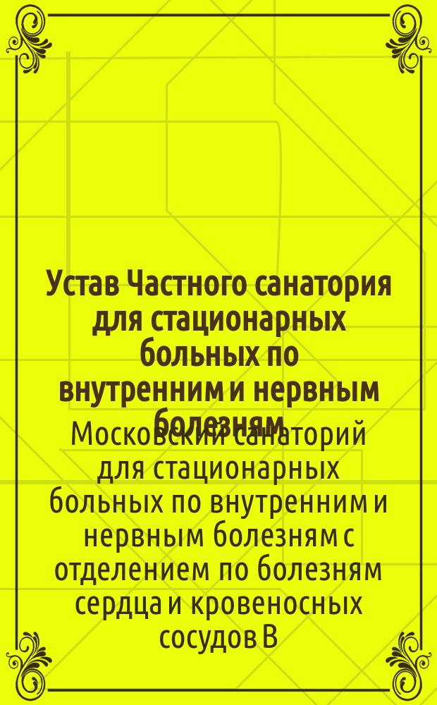 Устав Частного санатория для стационарных больных по внутренним и нервным болезням, с отделением по болезням сердца и кровеносных сосудов, учрежденного доктором медицины Владимиром Филипповичем Зелениным в Москве : Утв. 24 апр. 1915 г.
