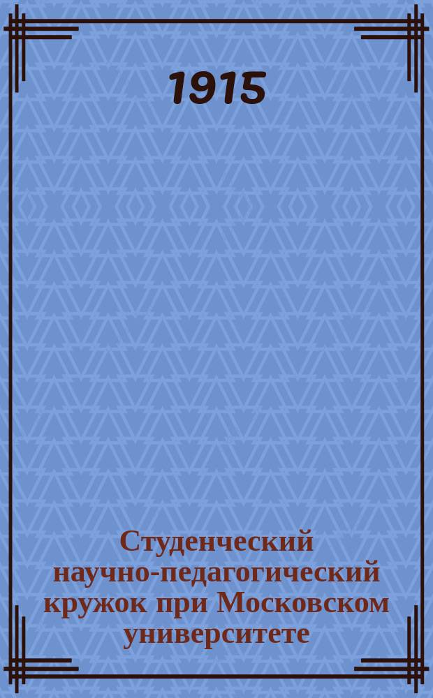Студенческий научно-педагогический кружок при Московском университете : Крат. очерк возникновения Кружка и его деятельности в 1912-1914/15 учеб. гг.