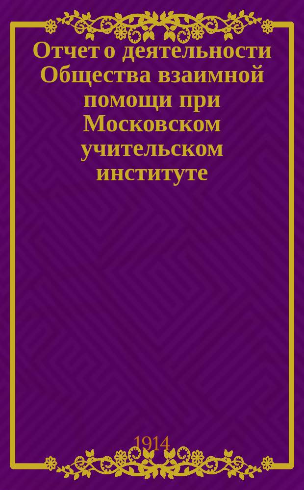 Отчет о деятельности Общества взаимной помощи при Московском учительском институте... ... за 1913 год