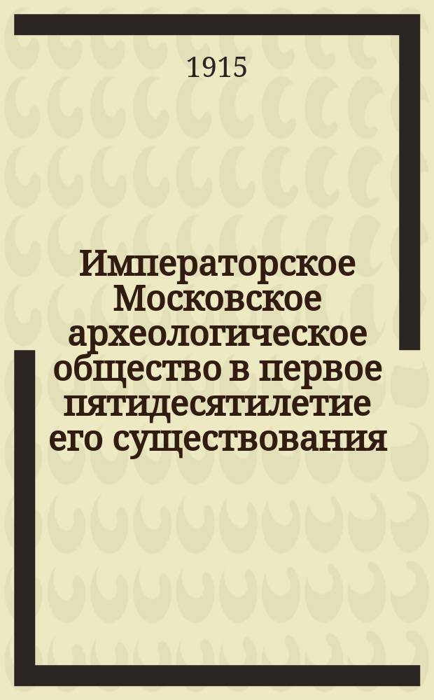 Императорское Московское археологическое общество в первое пятидесятилетие его существования (1864-1914 гг.)