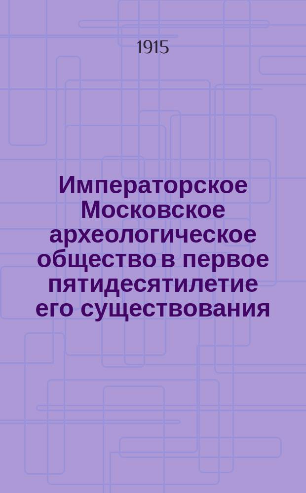 Императорское Московское археологическое общество в первое пятидесятилетие его существования (1864-1914 гг.). Т. 2 : Биографический словарь членов Общества ; Список трудов членов Общества, помещенных в изданиях Общества