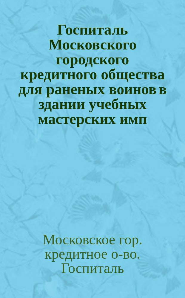 Госпиталь Московского городского кредитного общества для раненых воинов в здании учебных мастерских имп. Строгановского художественно-промышленного училища...