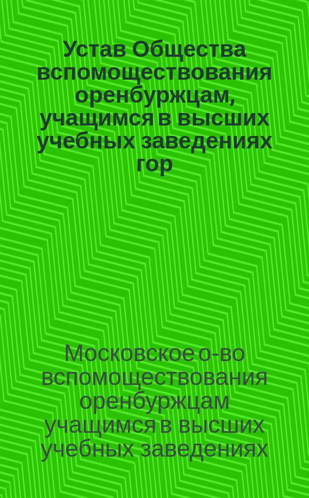 Устав Общества вспомоществования оренбуржцам, учащимся в высших учебных заведениях гор. Москвы : Утв. ... мая 8 1915 г.