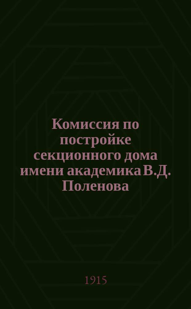 Комиссия по постройке секционного дома имени академика В.Д. Поленова : Обзор деятельности Секции и решения о постройке секцион. дома