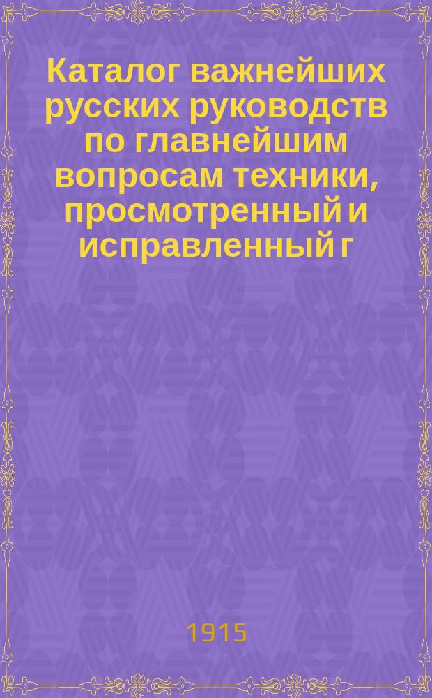 Каталог важнейших русских руководств по главнейшим вопросам техники, просмотренный и исправленный г. г. профессорами и преподавателями М.Т.У. 1902-1915