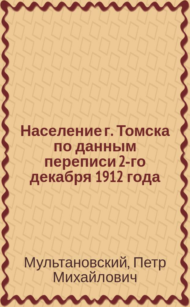 Население г. Томска по данным переписи 2-го декабря 1912 года : (Возрастной, профессиональный, вероисповедный и национальный состав)