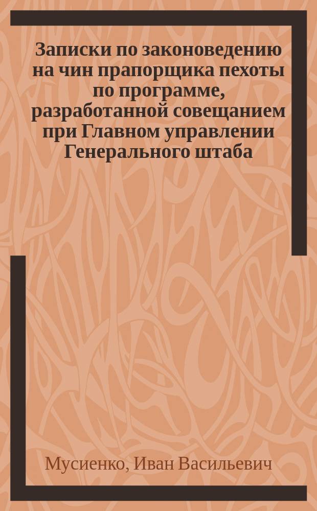 Записки по законоведению на чин прапорщика пехоты по программе, разработанной совещанием при Главном управлении Генерального штаба : Чит. в Одес. шк. для подготовки прапорщиков пехоты
