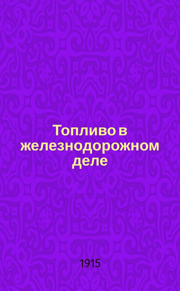 Топливо в железнодорожном деле : Характеристика, свойства и качества разных сортов топлива с указ. наиболее выгодных и практич. способов применения топлива для надобностей ж. д