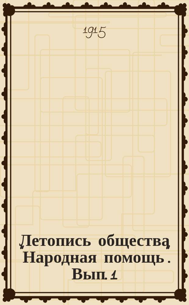 Летопись общества "Народная помощь". Вып. 1 : Деятельность Общества со времени возникновения по 15 марта 1915 года