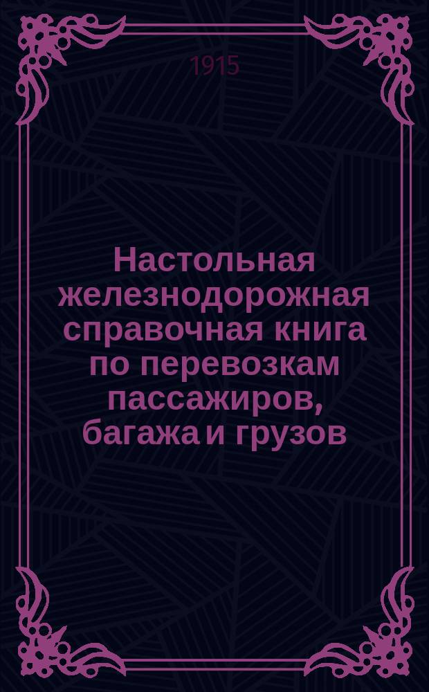 Настольная железнодорожная справочная книга по перевозкам пассажиров, багажа и грузов, с пассажирскими и товарными поездами : Кн. сост. по офиц. данным Деп. ж.-д. дел, со включением всех изм. последовавших до 1-го янв. 1915 г