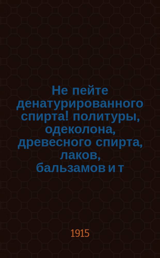 Не пейте денатурированного спирта! политуры, одеколона, древесного спирта, лаков, бальзамов и т. п. : Почему так вредно пить все это, какие от этого происходят последствия