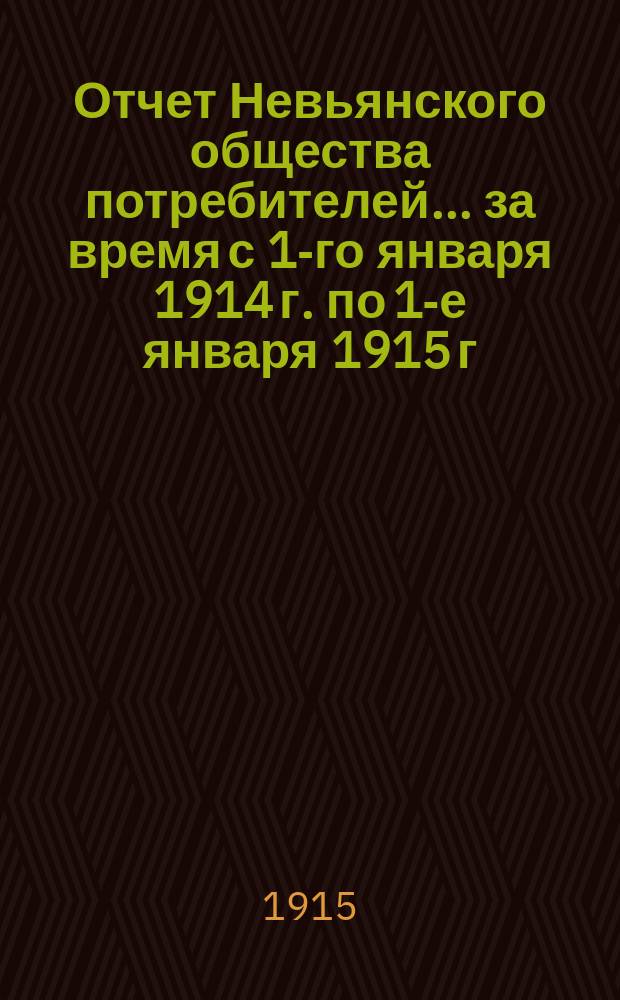 Отчет Невьянского общества потребителей. ... за время с 1-го января 1914 г. по 1-е января 1915 г.