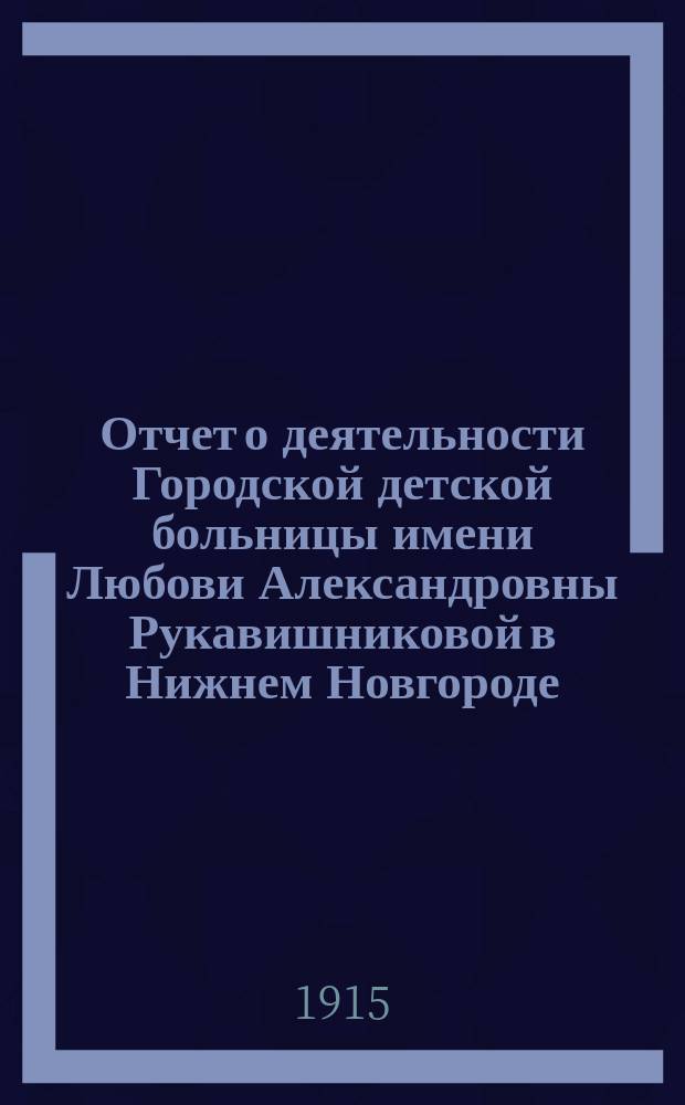 Отчет о деятельности Городской детской больницы имени Любови Александровны Рукавишниковой в Нижнем Новгороде... ... с 23 февраля 1914 г. по 1-е января 1915 г.