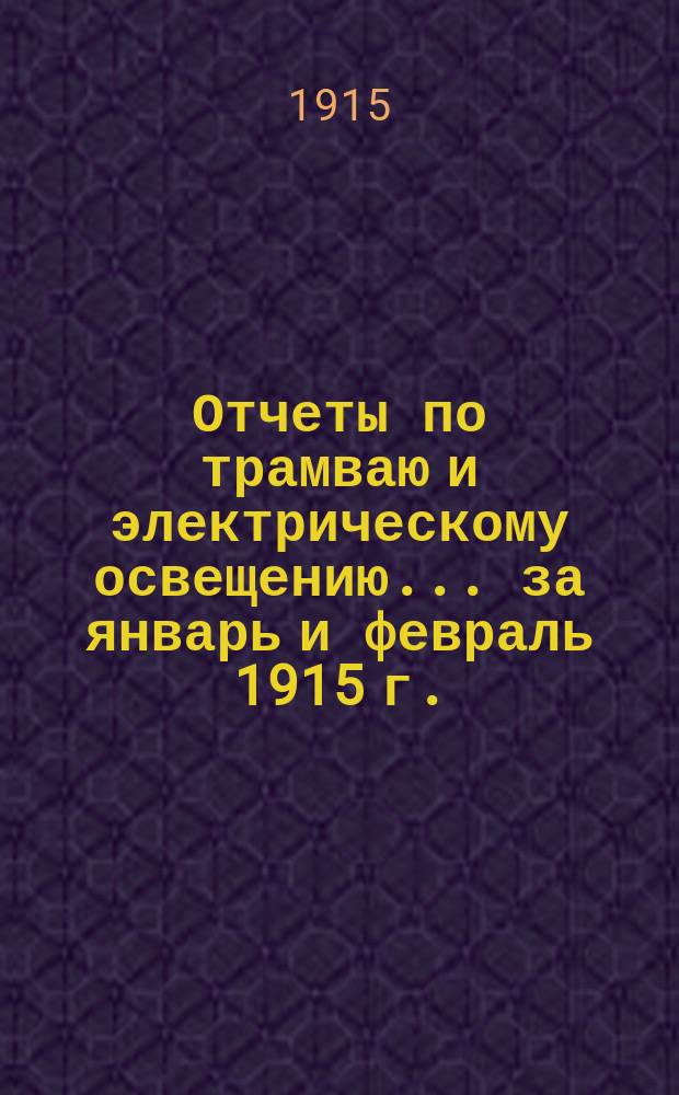 Отчеты по трамваю и электрическому освещению... ... за январь и февраль 1915 г.