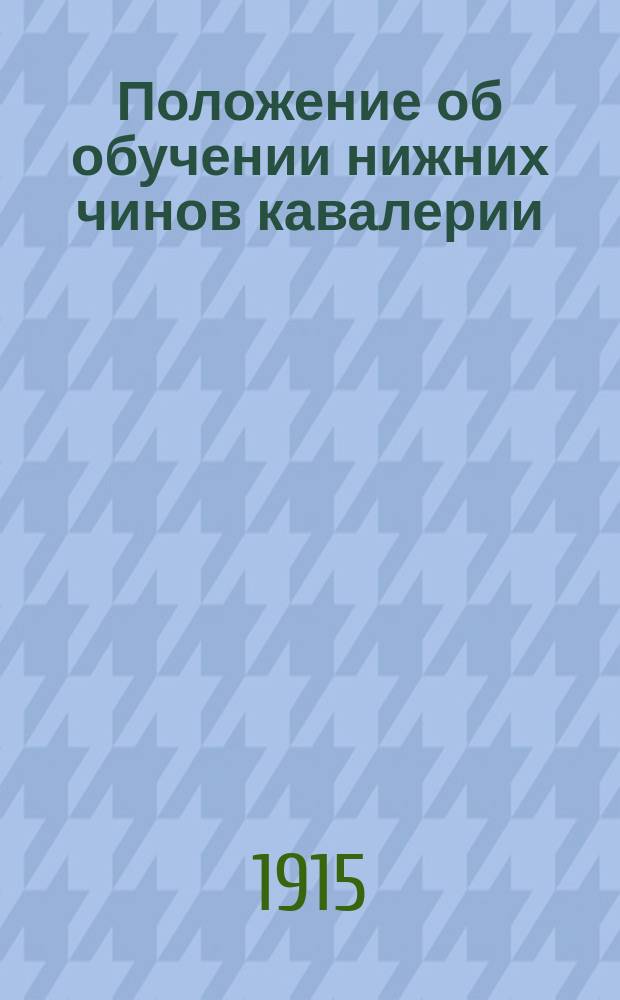 Положение об обучении нижних чинов кавалерии : Проект Выс. утв. 29 дек. 1901 г. Согласовано со всеми уставами, объявл. до 1 апр. 1915 г. Отд. 4 : Обучение в учебных командах