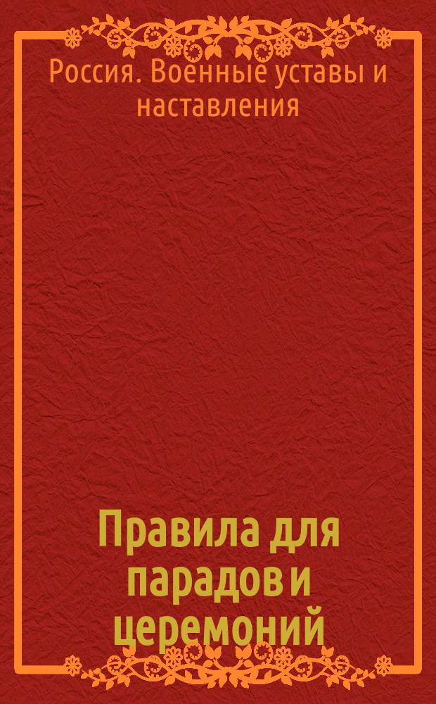 Правила для парадов и церемоний : Выс. утв. 22 июня 1902 г. : В это изд. внесены все изм., объявл. по 1 нояб. 1914 г. : Проект : В отмену "Свода правил для парадов, торжественных встреч и нарядов войск на погребение" изд. 1886 г., испр. в 1894 г