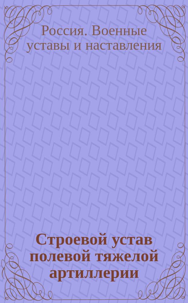 Строевой устав полевой тяжелой артиллерии : Выс. утв. 6 апр. (при скорострельных орудиях) : Батарейное учение : Выс. утв. 1 июля 1915 г