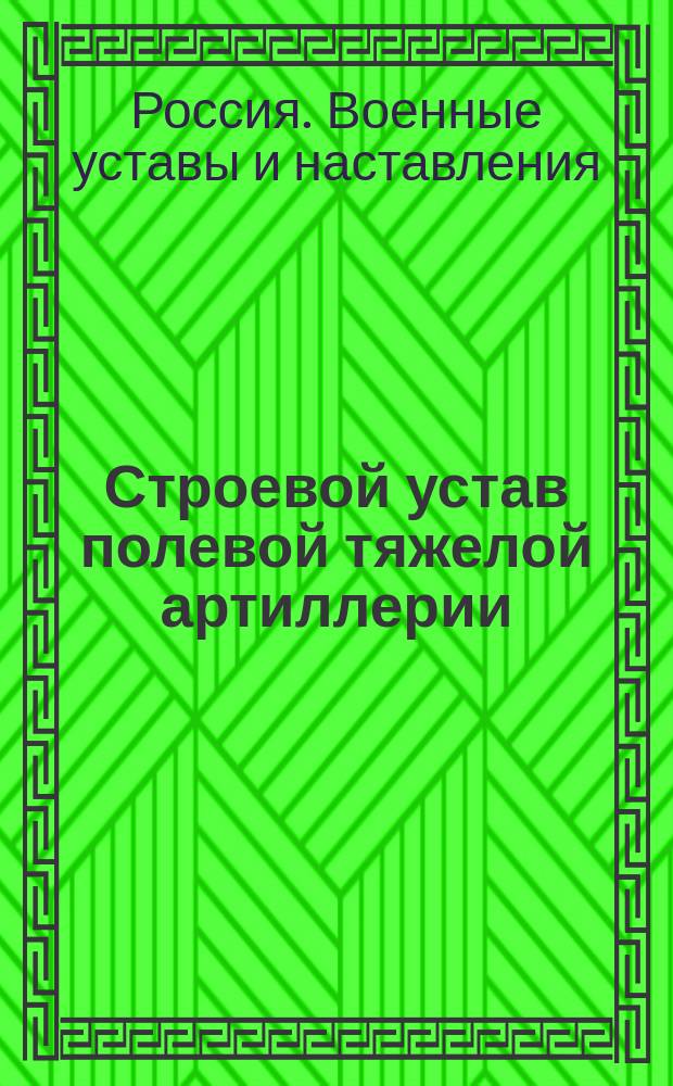 Строевой устав полевой тяжелой артиллерии (при скорострельных орудиях) : Орудийное ученье : Выс. утв. 21 февр. 1915 г. : Просмотр. по 15 окт. 1915 г