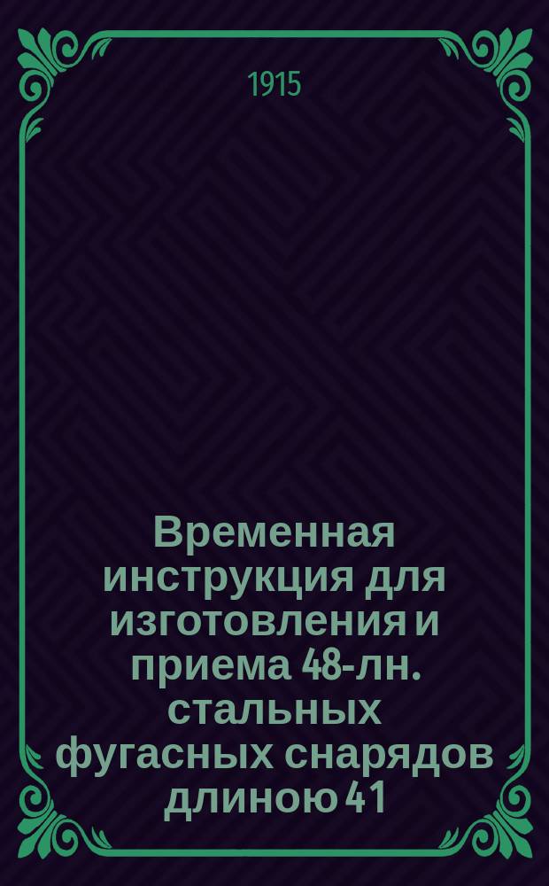 Временная инструкция для изготовления и приема 48-лн. стальных фугасных снарядов длиною 4 1/2 клбр. к 48-лн. гаубице : Печ. по распоряжению Гл. артил. упр