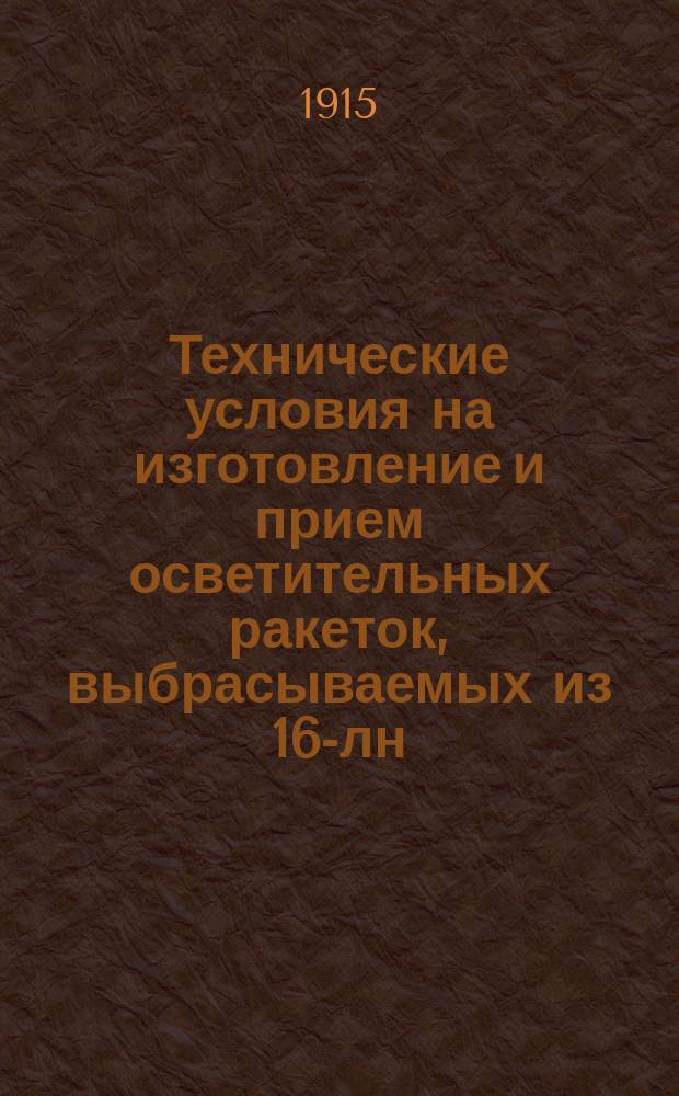 Технические условия на изготовление и прием осветительных ракеток, выбрасываемых из 16-лн. ружейной мортировки : Печ. по распоряжению Гл. арт. упр