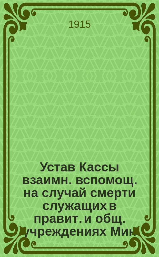 Устав Кассы взаимн. вспомощ. на случай смерти служащих в правит. и общ. учреждениях Мин. внутр. дел и по землеустроительным комиссиям - Главного управления землеустройства и земледелия в Нижегородской губернии : Утв. 30 марта 1915 г.
