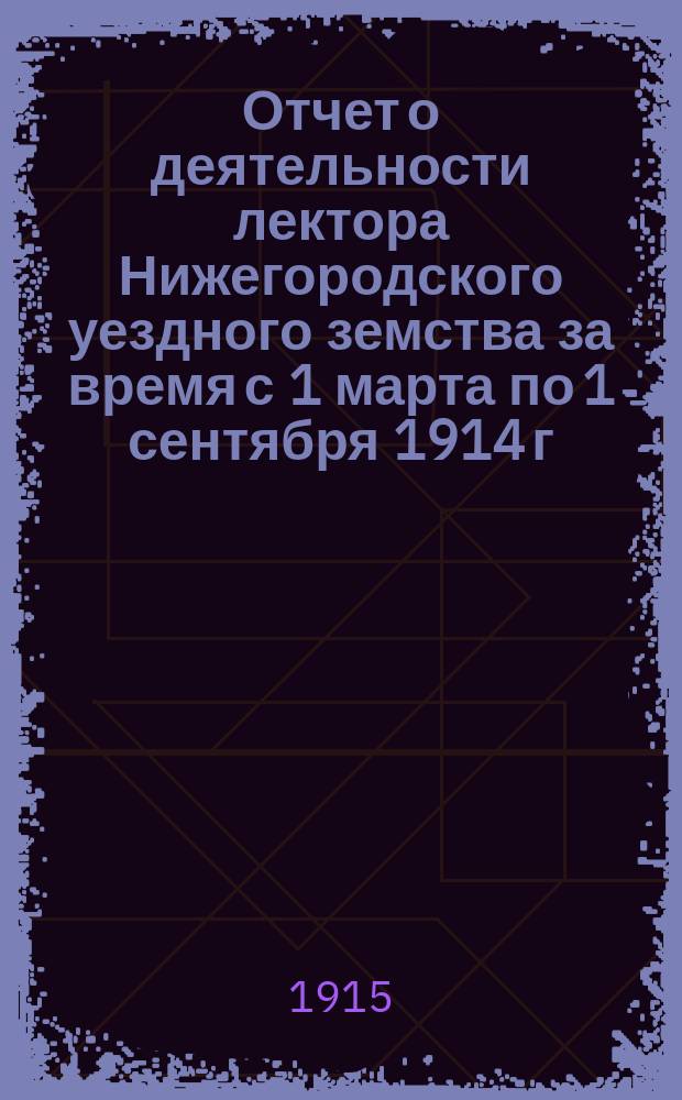 Отчет о деятельности лектора Нижегородского уездного земства за время с 1 марта по 1 сентября 1914 г.