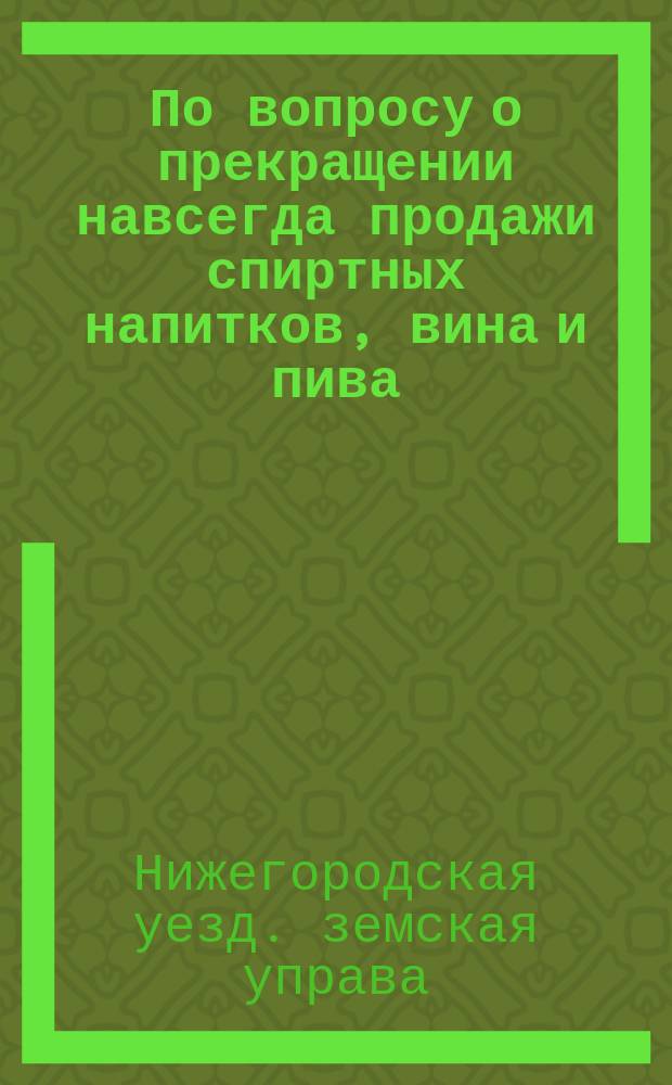 По вопросу о прекращении навсегда продажи спиртных напитков, вина и пива : Ответы на анкету Уезд. зем. управы