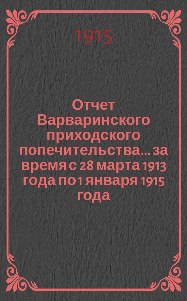 Отчет Варваринского приходского попечительства... ... за время с 28 марта 1913 года по 1 января 1915 года